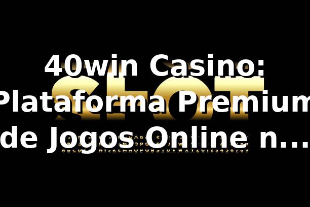 40win Casino: Plataforma Premium de Jogos Online no Brasil!