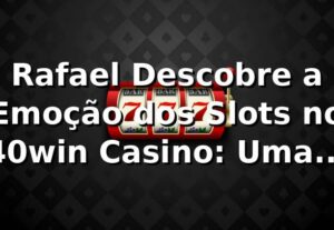 Rafael Descobre a Emoção dos Slots no 40win Casino: Uma Jornada Inesquecível 🎰