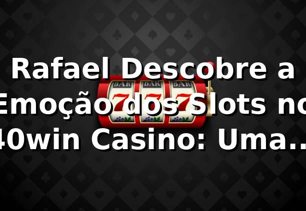 Rafael Descobre a Emoção dos Slots no 40win Casino: Uma Jornada Inesquecível 🎰